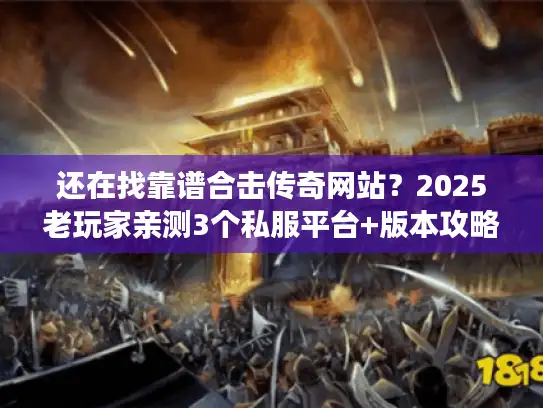 还在找靠谱合击传奇网站？2025老玩家亲测3个私服平台+版本攻略全揭秘