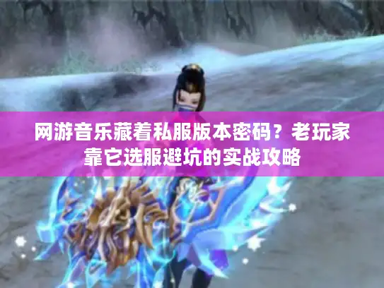网游音乐藏着私服版本密码？老玩家靠它选服避坑的实战攻略