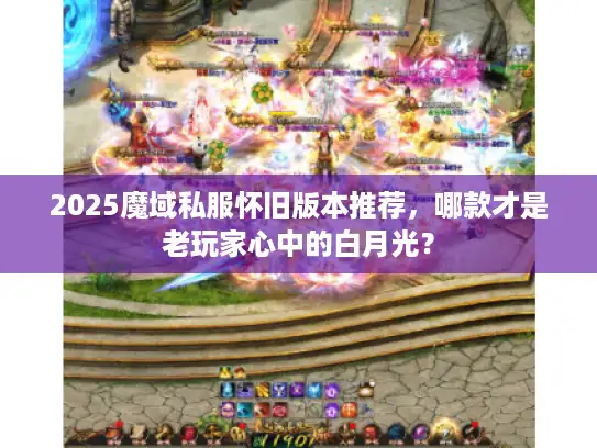 2025魔域私服怀旧版本推荐，哪款才是老玩家心中的白月光？