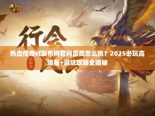 热血传奇sf发布网官网首页怎么挑？2025必玩高爆版+避坑攻略全揭秘