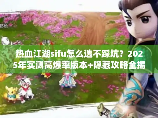 热血江湖sifu怎么选不踩坑？2025年实测高爆率版本+隐藏攻略全揭秘