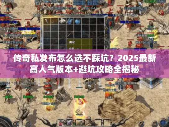 传奇私发布怎么选不踩坑？2025最新高人气版本+避坑攻略全揭秘
