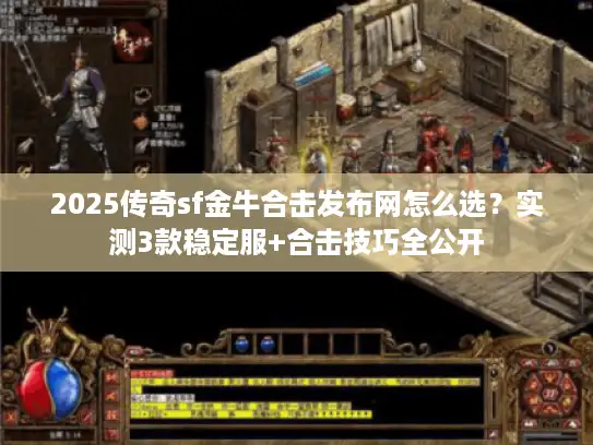 2025传奇sf金牛合击发布网怎么选?实测3款稳定服+合击技巧全公开 2025传奇sf金牛合击发布网怎么选?实测3款稳定服+合击技巧全公开