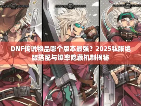 DNF传说物品哪个版本最强？2025私服绝版搭配与爆率隐藏机制揭秘