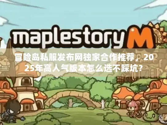 冒险岛私服发布网独家合作推荐,2025年高人气版本怎么选不踩坑? 冒险岛私服发布网独家合作推荐,2025年高人气版本怎么选不踩坑?
