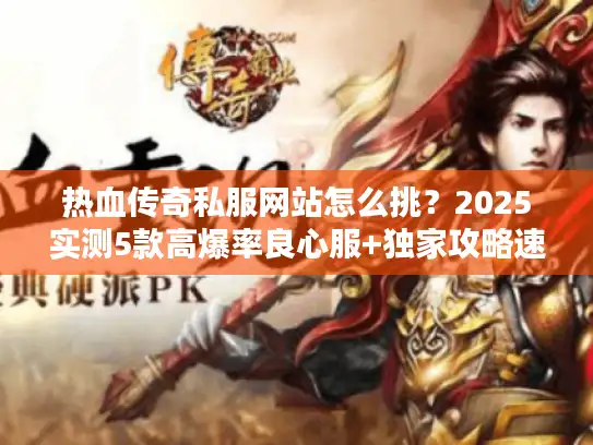 热血传奇私服网站怎么挑？2025实测5款高爆率良心服+独家攻略速看