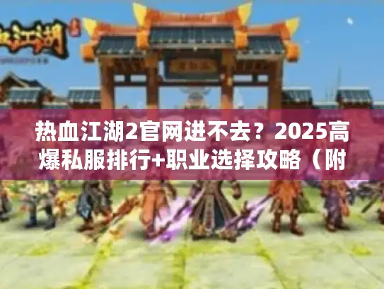 热血江湖2官网进不去？2025高爆私服排行+职业选择攻略（附隐藏福利）