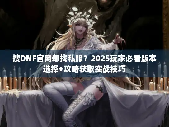 搜DNF官网却找私服?2025玩家必看版本选择+攻略获取实战技巧 搜DNF官网却找私服?2025玩家必看版本选择+攻略获取实战技巧