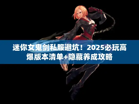 迷你女鬼剑私服避坑!2025必玩高爆版本清单+隐藏养成攻略 迷你女鬼剑私服避坑!2025必玩高爆版本清单+隐藏养成攻略