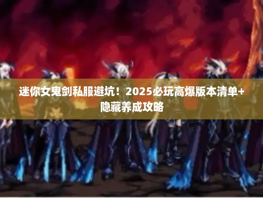 迷你女鬼剑私服避坑!2025必玩高爆版本清单+隐藏养成攻略 迷你女鬼剑私服避坑!2025必玩高爆版本清单+隐藏养成攻略