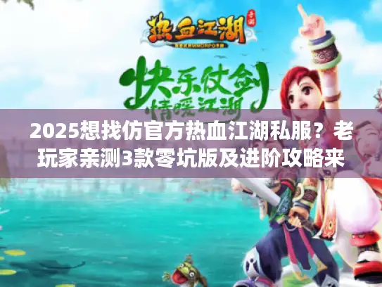 2025想找仿官方热血江湖私服？老玩家亲测3款零坑版及进阶攻略来了