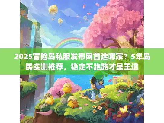 2025冒险岛私服发布网首选哪家？5年岛民实测推荐，稳定不跑路才是王道