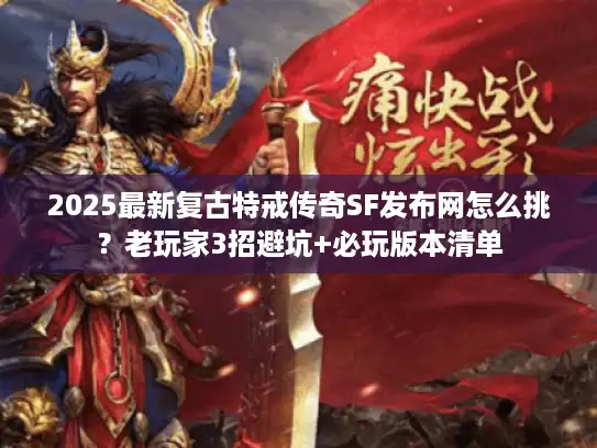 2025最新复古特戒传奇SF发布网怎么挑？老玩家3招避坑+必玩版本清单