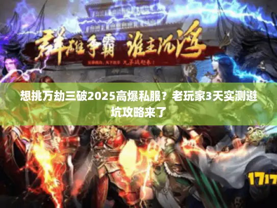 想挑万劫三破2025高爆私服？老玩家3天实测避坑攻略来了
