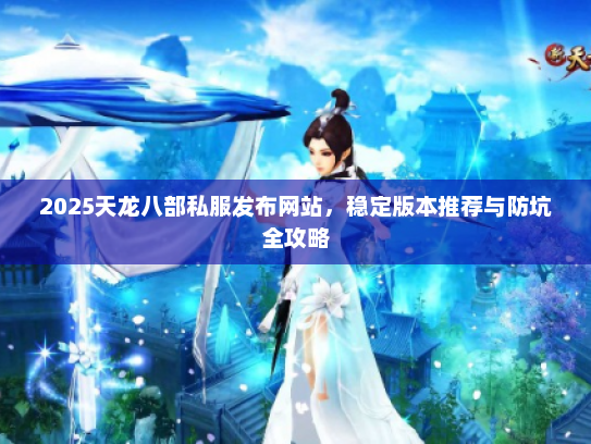 2025天龙八部私服发布网站,稳定版本推荐与防坑全攻略 2025天龙八部私服发布网站,稳定版本推荐与防坑全攻略