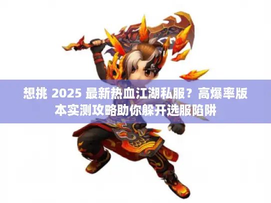 想挑 2025 最新热血江湖私服？高爆率版本实测攻略助你躲开选服陷阱