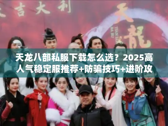 天龙八部私服下载怎么选？2025高人气稳定服推荐+防骗技巧+进阶攻略
