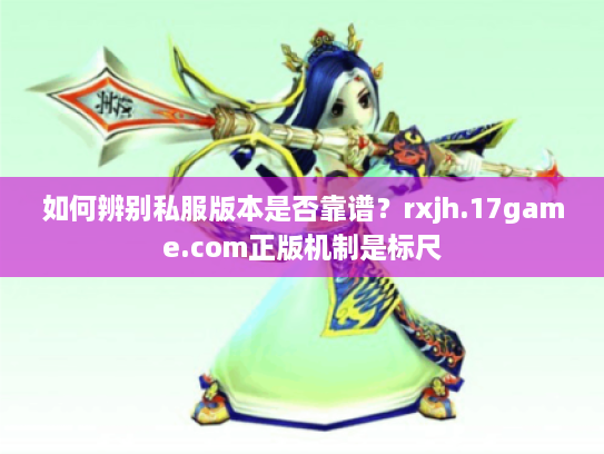 如何辨别私服版本是否靠谱？rxjh.17game.com正版机制是标尺