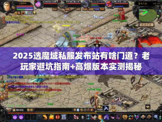 2025选魔域私服发布站有啥门道？老玩家避坑指南+高爆版本实测揭秘