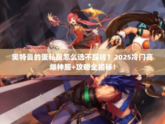 奥特曼的蛋私服怎么选不踩坑？2025冷门高爆神服+攻略全揭秘！