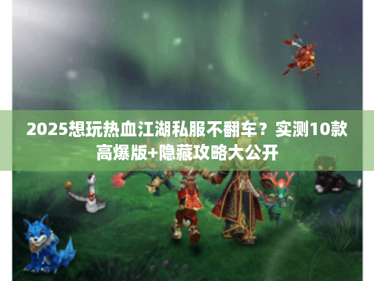 2025想玩热血江湖私服不翻车？实测10款高爆版+隐藏攻略大公开