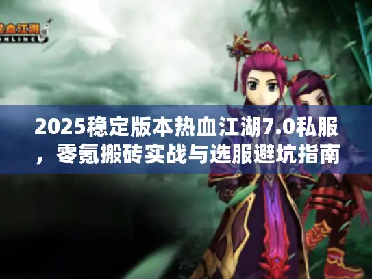 2025稳定版本热血江湖7.0私服，零氪搬砖实战与选服避坑指南