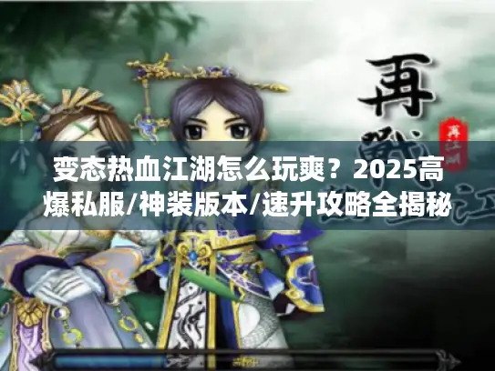 变态热血江湖怎么玩爽？2025高爆私服/神装版本/速升攻略全揭秘