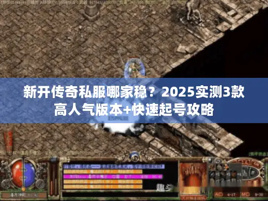 新开传奇私服哪家稳？2025实测3款高人气版本+快速起号攻略