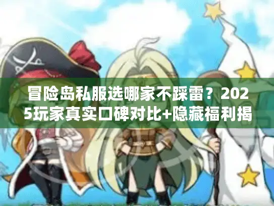 冒险岛私服选哪家不踩雷？2025玩家真实口碑对比+隐藏福利揭秘