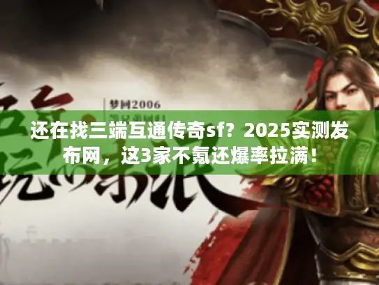还在找三端互通传奇sf？2025实测发布网，这3家不氪还爆率拉满！