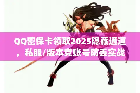QQ密保卡领取2025隐藏通道，私服/版本党账号防丢实战秘籍