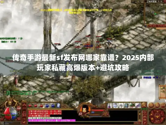 传奇手游最新sf发布网哪家靠谱？2025内部玩家私藏高爆版本+避坑攻略