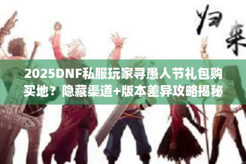 2025DNF私服玩家寻愚人节礼包购买地？隐藏渠道+版本差异攻略揭秘
