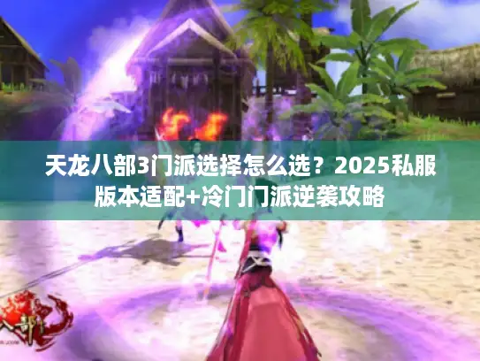 天龙八部3门派选择怎么选？2025私服版本适配+冷门门派逆袭攻略