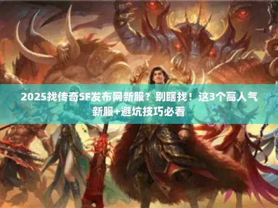 2025找传奇SF发布网新服？别瞎找！这3个高人气新服+避坑技巧必看