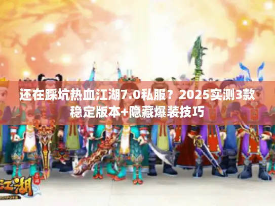 还在踩坑热血江湖7.0私服？2025实测3款稳定版本+隐藏爆装技巧