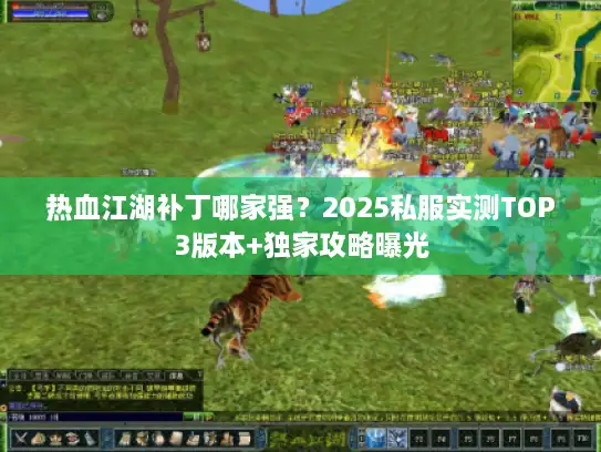 热血江湖补丁哪家强?2025私服实测TOP3版本+独家攻略曝光 热血江湖补丁哪家强?2025私服实测TOP3版本+独家攻略曝光