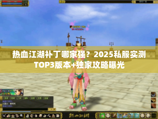 热血江湖补丁哪家强?2025私服实测TOP3版本+独家攻略曝光 热血江湖补丁哪家强?2025私服实测TOP3版本+独家攻略曝光