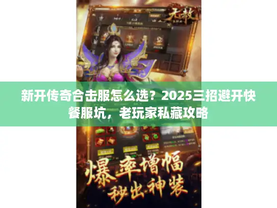 新开传奇合击服怎么选?2025三招避开快餐服坑,老玩家私藏攻略 新开传奇合击服怎么选?2025三招避开快餐服坑,老玩家私藏攻略