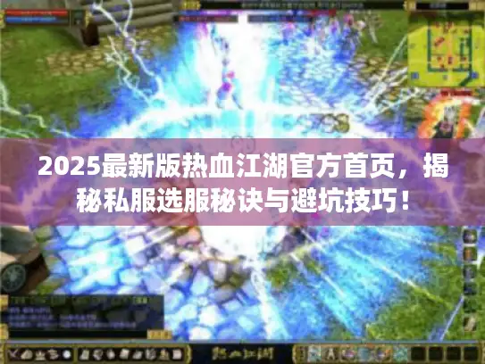 2025最新版热血江湖官方首页，揭秘私服选服秘诀与避坑技巧！
