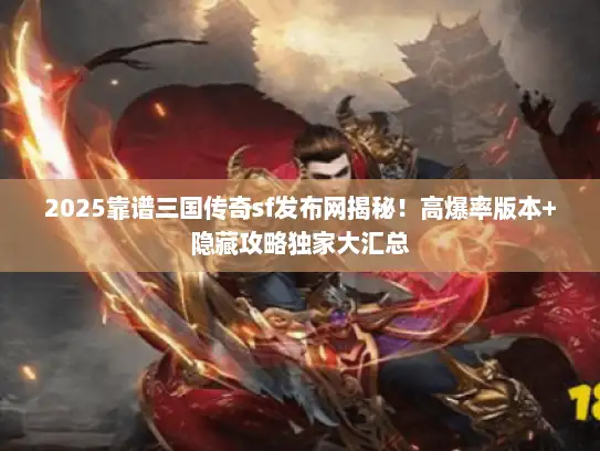 2025靠谱三国传奇sf发布网揭秘!高爆率版本+隐藏攻略独家大汇总 2025靠谱三国传奇sf发布网揭秘!高爆率版本+隐藏攻略独家大汇总