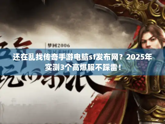 还在乱找传奇手游电脑sf发布网？2025年实测3个高爆服不踩雷！