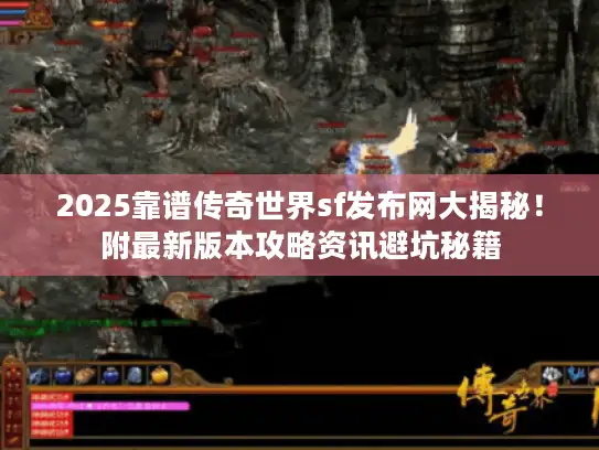 2025靠谱传奇世界sf发布网大揭秘！附最新版本攻略资讯避坑秘籍