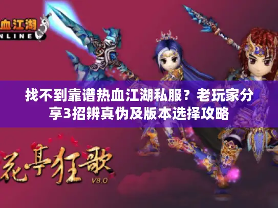 找不到靠谱热血江湖私服？老玩家分享3招辨真伪及版本选择攻略