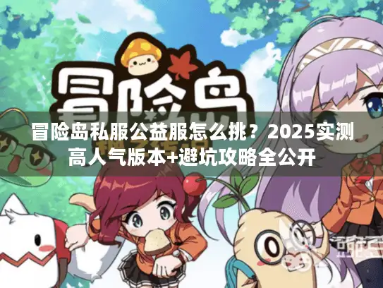 冒险岛私服公益服怎么挑？2025实测高人气版本+避坑攻略全公开