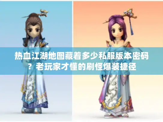 热血江湖地图藏着多少私服版本密码？老玩家才懂的刷怪爆装捷径