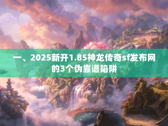 一、2025新开1.85神龙传奇sf发布网的3个伪靠谱陷阱