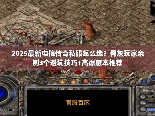 2025最新电信传奇私服怎么选？骨灰玩家亲测3个避坑技巧+高爆版本推荐