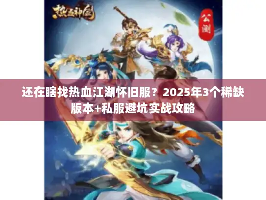 还在瞎找热血江湖怀旧服？2025年3个稀缺版本+私服避坑实战攻略