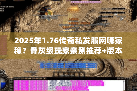 2025年1.76传奇私发服网哪家稳?骨灰级玩家亲测推荐+版本解析 2025年1.76传奇私发服网哪家稳?骨灰级玩家亲测推荐+版本解析